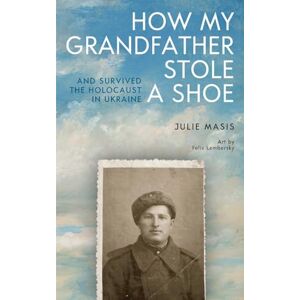 Julie Masis How My Grandfather Stole a Shoe (And Survived the Holocaust in Ukraine) Julie Masis How My Grandfather Stole a Shoe (And Survived the Holocaust in Ukraine)