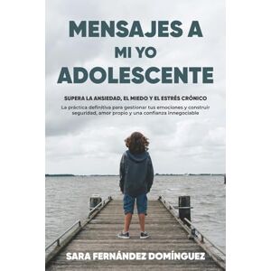 Fernández Domínguez, Sara MENSAJES A MI YO ADOLESCENTE: Supera la ANSIEDAD, el MIEDO y el ESTRÉS CRÓNICO. La práctica definitiva para gestionar tus emociones y construir SEGURIDAD, AMOR PROPIO y una CONFIANZA INNEGOCIABLE Fernández Domínguez, Sara MENSAJES A MI YO ADOLESCENTE: Supera la ANSIEDAD, el MIEDO y el ESTRÉS CRÓNICO. La práctica definitiva para gestionar tus emociones y construir SEGURIDAD, AMOR PROPIO y una CONFIANZA INNEGOCIABLE