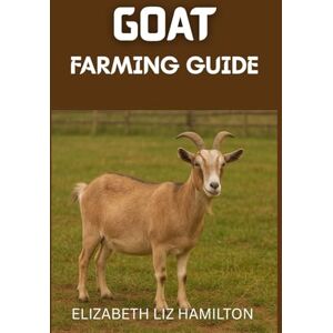 LIZ HAMILTON, ELIZABETH GOAT FARMING GUIDE: A Complete Beginner’s Handbook for Profitable and Sustainable Goat Farming LIZ HAMILTON, ELIZABETH GOAT FARMING GUIDE: A Complete Beginner’s Handbook for Profitable and Sustainable Goat Farming