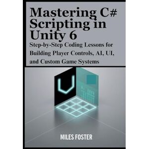 Foster, Miles Mastering C# Scripting in Unity 6: Step-by-Step Coding Lessons for Building Player Controls, AI, UI, and Custom Game Systems Foster, Miles Mastering C# Scripting in Unity 6: Step-by-Step Coding Lessons for Building Player Controls, AI, UI, and Custom Game Systems