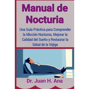 Ana, Dr. Juan H. Manual de Nocturia: Una Guía Práctica para Comprender la Micción Nocturna, Mejorar la Calidad del Sueño y Restaurar la Salud de la Vejiga Ana, Dr. Juan H. Manual de Nocturia: Una Guía Práctica para Comprender la Micción Nocturna, Mejorar la Calidad del Sueño y Restaurar la Salud de la Vejiga