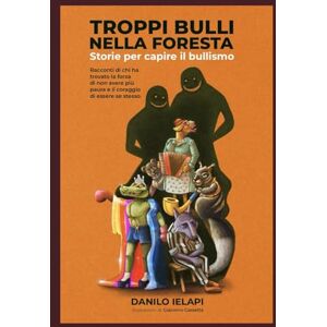 IELAPI, DANILO TROPPI BULLI NELLA FORESTA: Storie per capire il bullismo. Racconti di chi ha trovato la forza di non avere più paura e il coraggio di essere se stesso IELAPI, DANILO TROPPI BULLI NELLA FORESTA: Storie per capire il bullismo. Racconti di chi ha trovato la forza di non avere più paura e il coraggio di essere se stesso