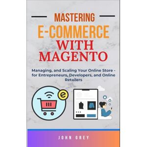 Grey, John MASTERING E-COMMERCE WITH MAGENTO: Managing, and Scaling Your Online Store for Entrepreneurs, Developers, and Online Retailers Grey, John MASTERING E-COMMERCE WITH MAGENTO: Managing, and Scaling Your Online Store for Entrepreneurs, Developers, and Online Retailers