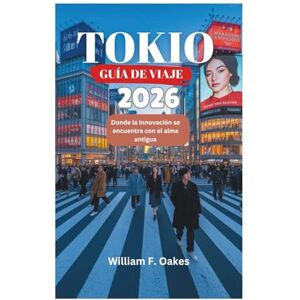 Oakes, William F. TOKIO GUÍA DE VIAJE 2026: Donde la innovación se encuentra con el alma antigua Oakes, William F. TOKIO GUÍA DE VIAJE 2026: Donde la innovación se encuentra con el alma antigua