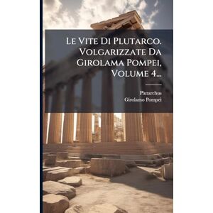 Pompei, Girolamo Le Vite Di Plutarco. Volgarizzate Da Girolama Pompei, Volume 4... Pompei, Girolamo Le Vite Di Plutarco. Volgarizzate Da Girolama Pompei, Volume 4...