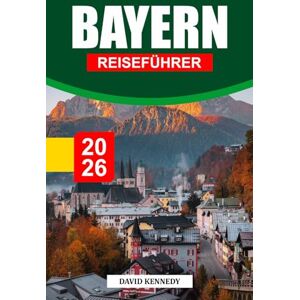 KENNEDY, DAVID BAYERN REISEFÜHRER 2026: Märchenhafte Schlösser, Alpenlandschaften und zeitlose Traditionen in Süddeutschland KENNEDY, DAVID BAYERN REISEFÜHRER 2026: Märchenhafte Schlösser, Alpenlandschaften und zeitlose Traditionen in Süddeutschland