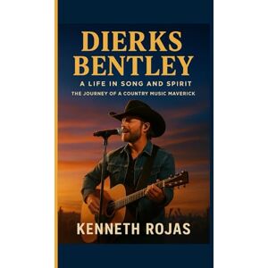 ROJAS, KENNETH Dierks Bentley: A Life in Song and Spirit: THE JOURNEY OF A COUNTRY MUSIC MAVERICK ROJAS, KENNETH Dierks Bentley: A Life in Song and Spirit: THE JOURNEY OF A COUNTRY MUSIC MAVERICK