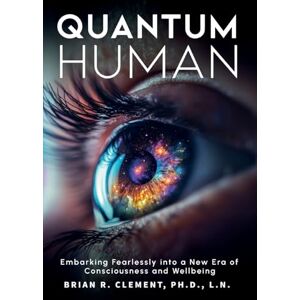 Clement, Brian R Quantum Human-Embarking Fearlessly Into A New Era Of Consciousness and Wellbeing Clement, Brian R Quantum Human-Embarking Fearlessly Into A New Era Of Consciousness and Wellbeing
