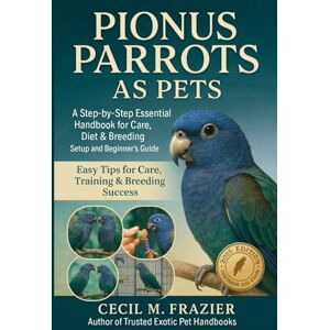 FRAZIER, CECIL M. PIONUS PARROTS AS PETS: A step by step Essential Handbook for Care, diet, Breeding, Aquarium Setup and beginners guide FRAZIER, CECIL M. PIONUS PARROTS AS PETS: A step by step Essential Handbook for Care, diet, Breeding, Aquarium Setup and beginners guide