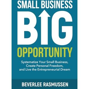 Rasmussen, Beverlee Small Business Big Opportunity: Systematize Your Small Business, Create Personal Freedom, and Live the Entrepreneurial Dream Rasmussen, Beverlee Small Business Big Opportunity: Systematize Your Small Business, Create Personal Freedom, and Live the Entrepreneurial Dream