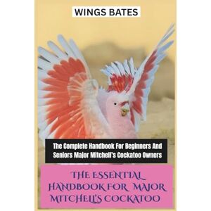BATES, WINGS THE ESSENTIAL HANDBOOK FOR MAJOR MITCHELL’S COCKATOO: The Complete Handbook For Beginners And Seniors Major Mitchell’s Cockatoo Owners BATES, WINGS THE ESSENTIAL HANDBOOK FOR MAJOR MITCHELL’S COCKATOO: The Complete Handbook For Beginners And Seniors Major Mitchell’s Cockatoo Owners