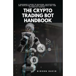 DAVID, GIDEON THE CRYPTO TRADING BOT HANDBOOK: A Beginner's Guide to Building, Backtesting, and Deploying Your First Profitable Bot for Automated Trading. (The Crypto Success path) DAVID, GIDEON THE CRYPTO TRADING BOT HANDBOOK: A Beginner's Guide to Building, Backtesting, and Deploying Your First Profitable Bot for Automated Trading. (The Crypto Success path)