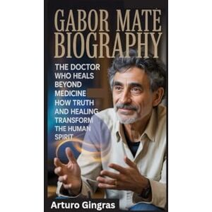 Gingras, Arturo GABOR MATE BIOGRAPHY: The Doctor Who Heals Beyond Medicine How Truth and Healing Transform the Human Spirit Gingras, Arturo GABOR MATE BIOGRAPHY: The Doctor Who Heals Beyond Medicine How Truth and Healing Transform the Human Spirit