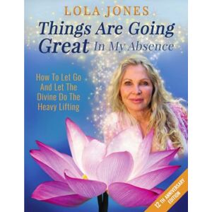 Jones, Lola Things Are Going Great In My Absence: How To Let Go And Let The Divine Do The Heavy Lifting 12th Anniversary Edition: 27 Jones, Lola Things Are Going Great In My Absence: How To Let Go And Let The Divine Do The Heavy Lifting 12th Anniversary Edition: 27