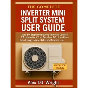 T.G. Wright, Alex THE COMPLETE INVERTER MINI SPLIT SYSTEM USER GUIDE: Step-by-Step Instructions to Install, Operate & Troubleshoot Your Ductless AC Like a Pro — Save Energy, Money & Extend System Life T.G. Wright, Alex THE COMPLETE INVERTER MINI SPLIT SYSTEM USER GUIDE: Step-by-Step Instructions to Install, Operate & Troubleshoot Your Ductless AC Like a Pro — Save Energy, Money & Extend System Life