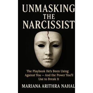Arithra Nahal, Mariana Unmasking the Narcissist: The Playbook He’s Been Using Against You — And the Power You’ll Use to Break It Arithra Nahal, Mariana Unmasking the Narcissist: The Playbook He’s Been Using Against You — And the Power You’ll Use to Break It