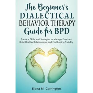 Carrington, Elena M. The beginner’s dialectical behavior therapy guide for BPD: Practical Skills and Strategies to Manage Emotions, Build Healthy Relationships, and Find Lasting Stability Carrington, Elena M. The beginner’s dialectical behavior therapy guide for BPD: Practical Skills and Strategies to Manage Emotions, Build Healthy Relationships, and Find Lasting Stability