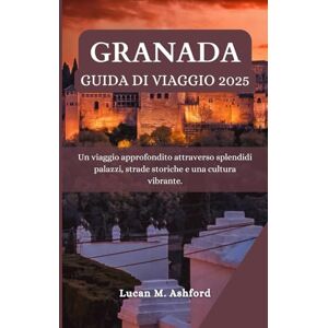 Ashford, Lucan M. GRANADA GUIDA DI VIAGGIO 2025: Un viaggio approfondito attraverso splendidi palazzi, strade storiche e una cultura vibrante Ashford, Lucan M. GRANADA GUIDA DI VIAGGIO 2025: Un viaggio approfondito attraverso splendidi palazzi, strade storiche e una cultura vibrante
