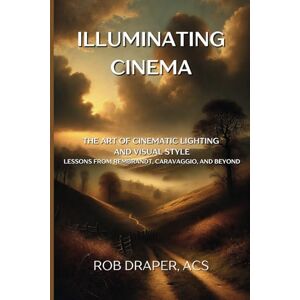 Draper ILLUMINATING CINEMA: THE ART OF CINEMATIC LIGHTING AND VISUAL STYLE LESSONS FROM REMBRANDT, CARAVAGGIO AND BEYOND Draper ILLUMINATING CINEMA: THE ART OF CINEMATIC LIGHTING AND VISUAL STYLE LESSONS FROM REMBRANDT, CARAVAGGIO AND BEYOND
