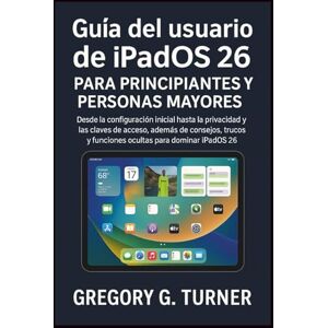 Turner, Gregory G. Guía del usuario de iPadOS 26 para principiantes y personas mayores: Desde la configuración inicial hasta la privacidad y las claves de acceso, además ... y funciones ocultas para dominar iPadOS 26 Turner, Gregory G. Guía del usuario de iPadOS 26 para principiantes y personas mayores: Desde la configuración inicial hasta la privacidad y las claves de acceso, además ... y funciones ocultas para dominar iPadOS 26