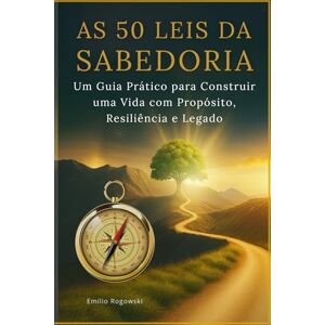 Rogowski, Emilio AS 50 LEIS DA SABEDORIA: Um Guia Prático para Construir uma Vida com Propósito, Resiliência e Legado Rogowski, Emilio AS 50 LEIS DA SABEDORIA: Um Guia Prático para Construir uma Vida com Propósito, Resiliência e Legado