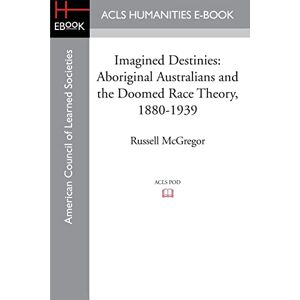 McGregor, Russell Imagined Destinies: Aboriginal Australians and the Doomed Race Theory, 1880-1939 McGregor, Russell Imagined Destinies: Aboriginal Australians and the Doomed Race Theory, 1880-1939