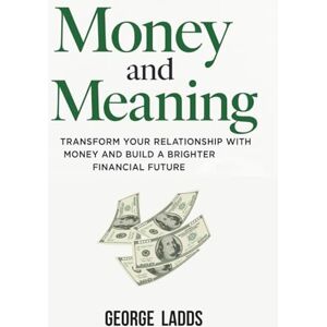 Ladds, George Money and Meaning: Transform Your Relationship with Money and Build a Brighter Financial Future Ladds, George Money and Meaning: Transform Your Relationship with Money and Build a Brighter Financial Future