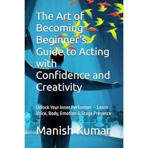 Kumar, Manish The Art of Becoming Beginner’s Guide to Acting with Confidence and Creativity: Unlock Your Inner Performer — Learn Voice, Body, Emotion & Stage Presence Kumar, Manish The Art of Becoming Beginner’s Guide to Acting with Confidence and Creativity: Unlock Your Inner Performer — Learn Voice, Body, Emotion & Stage Presence