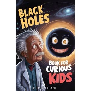 Lilani, Chris Black Holes Book for Curious Kids: A Journey into the Mysterious Heart of Space Lilani, Chris Black Holes Book for Curious Kids: A Journey into the Mysterious Heart of Space