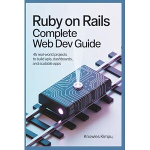 KIMPU, KNOWLES Ruby on Rails Complete Web Dev Guide: 45 Real-World Projects to Build APIs, Dashboards, and Scalable Apps KIMPU, KNOWLES Ruby on Rails Complete Web Dev Guide: 45 Real-World Projects to Build APIs, Dashboards, and Scalable Apps
