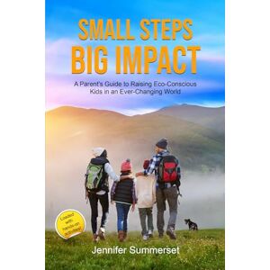 Summerset, Jennifer Small Steps, Big Impact: A Parent's Guide to Raising Eco-Conscious Kids in an Ever-Changing World Summerset, Jennifer Small Steps, Big Impact: A Parent's Guide to Raising Eco-Conscious Kids in an Ever-Changing World