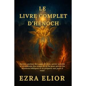 Elior, Ezra LE LIVRE COMPLET D’HÉNOCH: Secrets anciens des anges déchus, savoir interdit et révélations des temps de la fin pour percer les mystères bibliques et se préparer aux jours à venir Elior, Ezra LE LIVRE COMPLET D’HÉNOCH: Secrets anciens des anges déchus, savoir interdit et révélations des temps de la fin pour percer les mystères bibliques et se préparer aux jours à venir