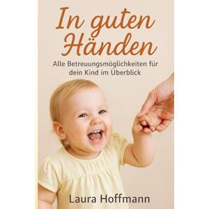 Hoffmann, Laura In guten Händen: „Alle Betreuungsmöglichkeiten für dein Kind im Überblick – Kita, Tagesmutter, Nanny, Babysitter & mehr Ratgeber für Eltern mit Checklisten & Tipps“ Hoffmann, Laura In guten Händen: „Alle Betreuungsmöglichkeiten für dein Kind im Überblick – Kita, Tagesmutter, Nanny, Babysitter & mehr Ratgeber für Eltern mit Checklisten & Tipps“