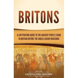 History, Captivating Britons: A Captivating Guide to the Ancient People Living in Britain Before the Anglo-Saxon Invasions History, Captivating Britons: A Captivating Guide to the Ancient People Living in Britain Before the Anglo-Saxon Invasions