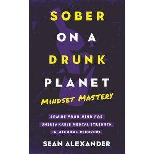Alexander, Sean Sober On A Drunk Planet: Mindset Mastery. Rewire Your Mind For Unbreakable Mental Strength In Alcohol Recovery: 4 (Quit Lit Sobriety Series) Alexander, Sean Sober On A Drunk Planet: Mindset Mastery. Rewire Your Mind For Unbreakable Mental Strength In Alcohol Recovery: 4 (Quit Lit Sobriety Series)