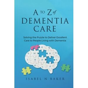 Baker R.N., Isabel N. A to Z of Dementia Care: Solving the Puzzle to Deliver Excellent Care to People Living with Dementia Baker R.N., Isabel N. A to Z of Dementia Care: Solving the Puzzle to Deliver Excellent Care to People Living with Dementia