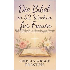 Preston, Amelia Grace Die Bibel in 52 Wochen für Frauen: Tägliche Bibelstudien und Reflexionen zur Stärkung Ihres Glaubens und zur Veränderung Ihres Lebens Preston, Amelia Grace Die Bibel in 52 Wochen für Frauen: Tägliche Bibelstudien und Reflexionen zur Stärkung Ihres Glaubens und zur Veränderung Ihres Lebens