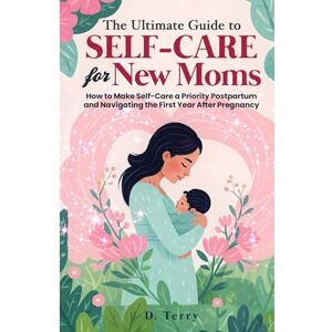 Terry, D. The Ultimate Guide to Self-Care for New Moms: How to Make Self-Care a Priority Postpartum and Navigating the First Year after Pregnancy (Thrive Well: Health & Life Solutions) Terry, D. The Ultimate Guide to Self-Care for New Moms: How to Make Self-Care a Priority Postpartum and Navigating the First Year after Pregnancy (Thrive Well: Health & Life Solutions)