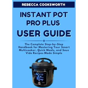 COOKSWORTH, REBECCA INSTANT POT PRO PLUS USER GUIDE: The Complete Step-by-Step Handbook for Mastering Your Smart Multicooker, Quick Meals, and Sous Vide Recipes Made Simple COOKSWORTH, REBECCA INSTANT POT PRO PLUS USER GUIDE: The Complete Step-by-Step Handbook for Mastering Your Smart Multicooker, Quick Meals, and Sous Vide Recipes Made Simple