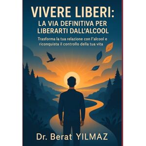 Yilmaz, Dr. Berat VIVERE LIBERI: LA VIA DEFINITIVA PER LIBERARTI DALL'ALCOOL: Trasforma la tua relazione con l'alcool e riconquista il controllo della tua vita Yilmaz, Dr. Berat VIVERE LIBERI: LA VIA DEFINITIVA PER LIBERARTI DALL'ALCOOL: Trasforma la tua relazione con l'alcool e riconquista il controllo della tua vita