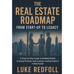 Redfoll, Luke The Real Estate Roadmap: From Start-Up to Legacy: A Step-by-Step Guide to Building Wealth, Creating Purpose, and Leaving a Lasting Impact in Real Estate Redfoll, Luke The Real Estate Roadmap: From Start-Up to Legacy: A Step-by-Step Guide to Building Wealth, Creating Purpose, and Leaving a Lasting Impact in Real Estate