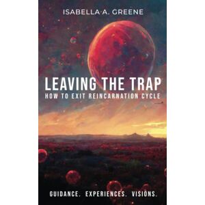 Greene, Isabella A. LEAVING THE TRAP: How to Exit Reincarnation Cycle Greene, Isabella A. LEAVING THE TRAP: How to Exit Reincarnation Cycle