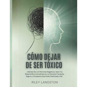 Langston, Riley Cómo Dejar De Ser Tóxico: Libérate De Los Patrones Negativos, Sana Tus Relaciones y Conviértete en La Persona Tranquila, Segura y Compasiva Que Estás Destinada a Ser. Langston, Riley Cómo Dejar De Ser Tóxico: Libérate De Los Patrones Negativos, Sana Tus Relaciones y Conviértete en La Persona Tranquila, Segura y Compasiva Que Estás Destinada a Ser.
