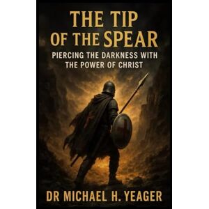 Yeager, Dr Michael H THE TIP OF THE SPEAR: Piercing the Darkness With the Power of Christ Yeager, Dr Michael H THE TIP OF THE SPEAR: Piercing the Darkness With the Power of Christ