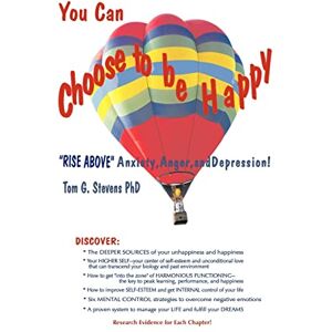 Stevens PhD, Tom G. You Can Choose To Be Happy: "Rise Above" Anxiety, Anger, and Depression: With Research Results Stevens PhD, Tom G. You Can Choose To Be Happy: "Rise Above" Anxiety, Anger, and Depression: With Research Results