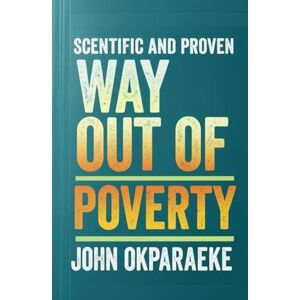 Okparaeke, Mr Chukwuemeka John Scientific and Proven Way to Come Out of Poverty: Engineering Your Escape and Fortifying Your Wealth and Prosperity Okparaeke, Mr Chukwuemeka John Scientific and Proven Way to Come Out of Poverty: Engineering Your Escape and Fortifying Your Wealth and Prosperity
