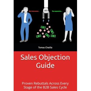Chatila, Tomas Sales Objection Guide: Proven Rebuttals Across Every Stage of the B2B Sales Cycle Chatila, Tomas Sales Objection Guide: Proven Rebuttals Across Every Stage of the B2B Sales Cycle