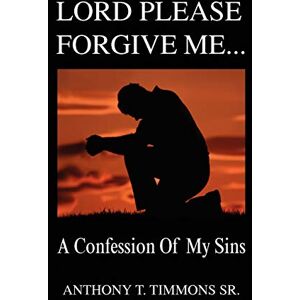 Timmons, Anthony T. Lord Please Forgive Me . . .: A Confession Of My Sins Timmons, Anthony T. Lord Please Forgive Me . . .: A Confession Of My Sins