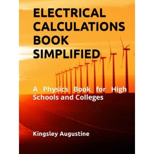 Augustine, Kingsley ELECTRICAL CALCULATIONS BOOK SIMPLIFIED: A Physics Book for High Schools and Colleges Augustine, Kingsley ELECTRICAL CALCULATIONS BOOK SIMPLIFIED: A Physics Book for High Schools and Colleges