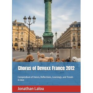 Lalou, Jonathan Chorus of Devoxx France 2012: Compendium of Voices, Reflections, Learnings, and Trends in Java Lalou, Jonathan Chorus of Devoxx France 2012: Compendium of Voices, Reflections, Learnings, and Trends in Java